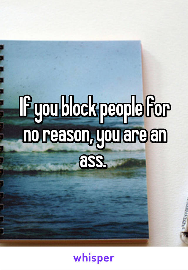 If you block people for no reason, you are an ass. 