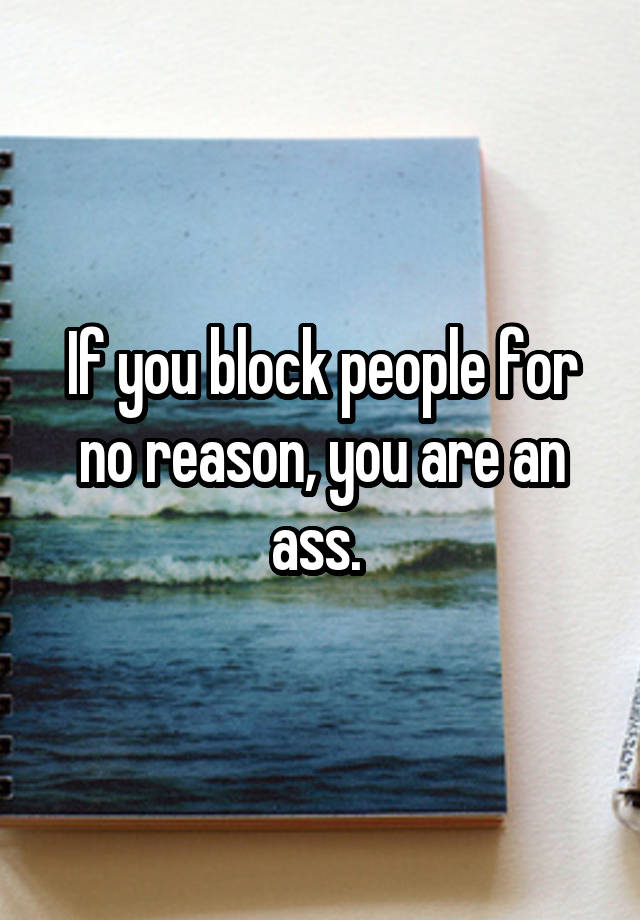 If you block people for no reason, you are an ass. 