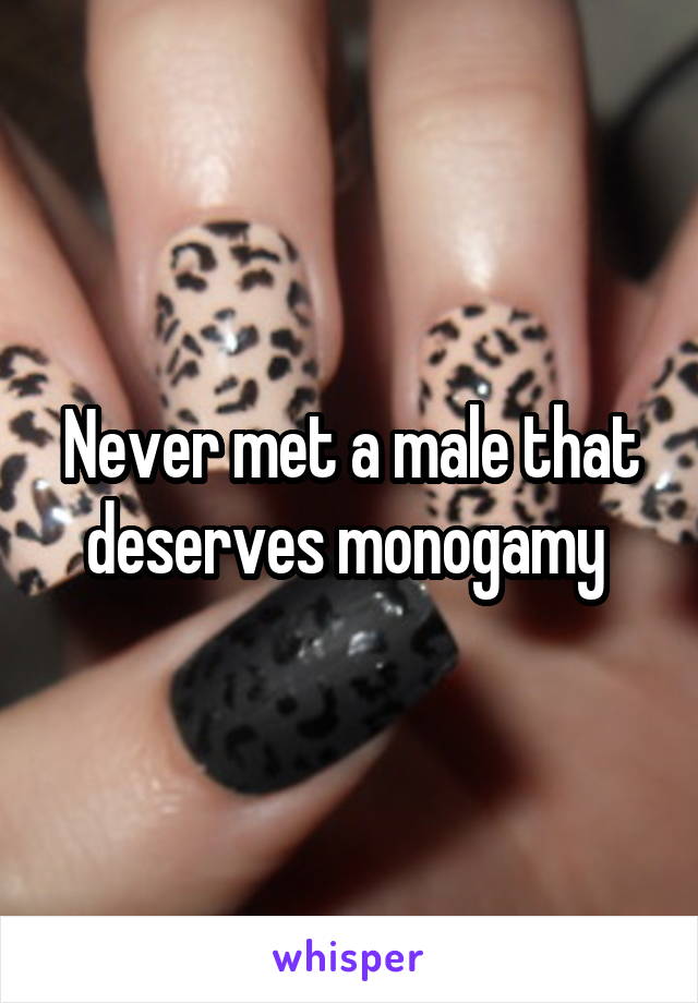 Never met a male that deserves monogamy 