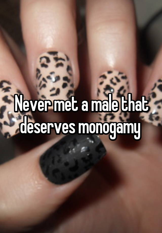 Never met a male that deserves monogamy 