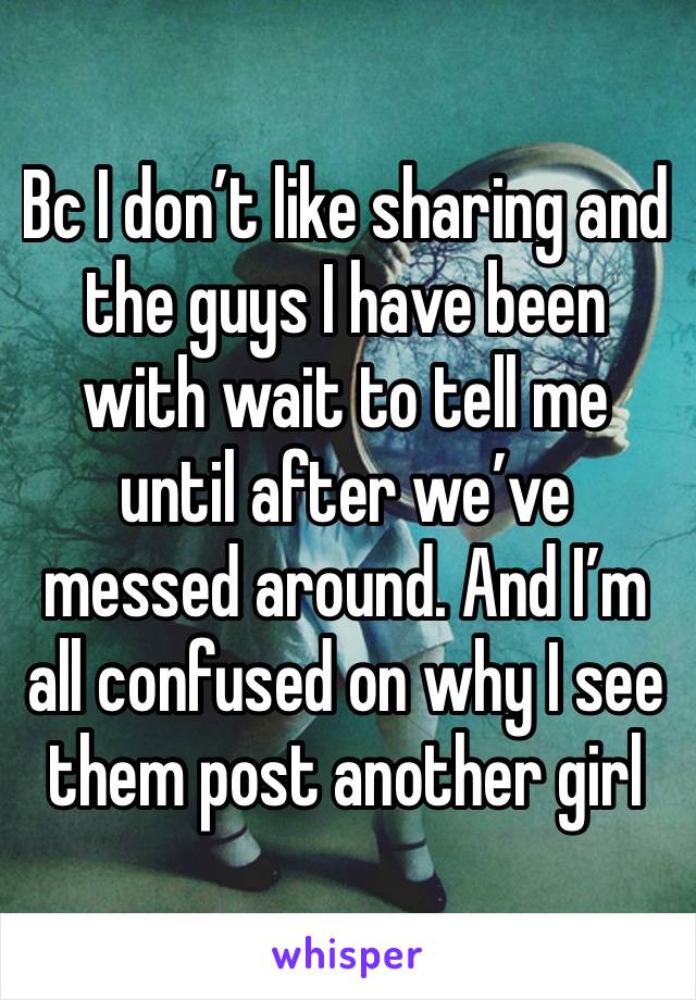 Bc I don’t like sharing and the guys I have been with wait to tell me until after we’ve messed around. And I’m all confused on why I see them post another girl