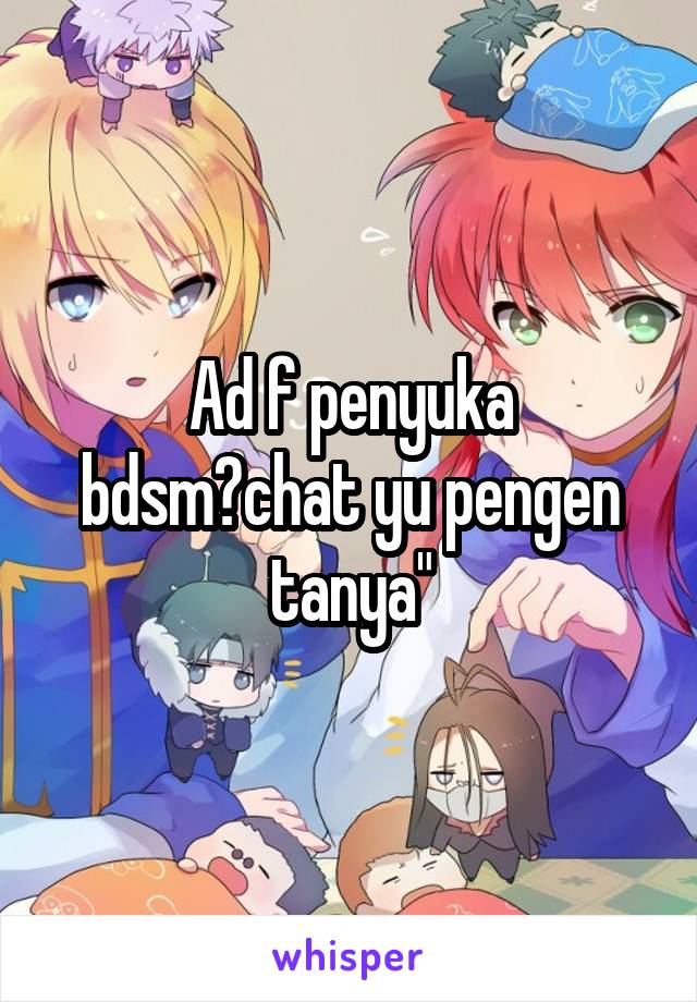 Ad f penyuka bdsm?chat yu pengen tanya"