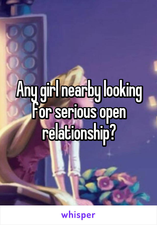 Any girl nearby looking for serious open relationship?