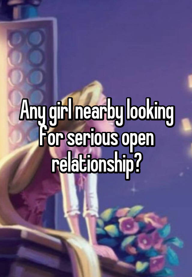 Any girl nearby looking for serious open relationship?