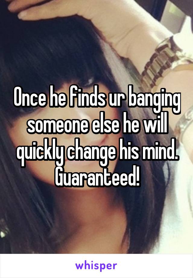 Once he finds ur banging someone else he will quickly change his mind. Guaranteed!