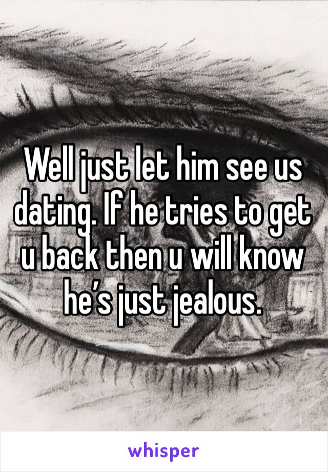 Well just let him see us dating. If he tries to get u back then u will know he’s just jealous. 