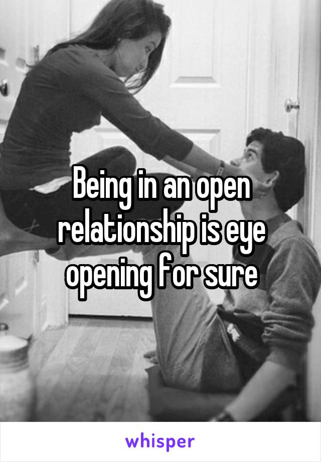 Being in an open relationship is eye opening for sure