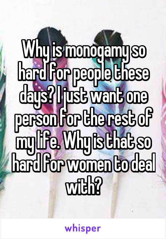 Why is monogamy so hard for people these days? I just want one person for the rest of my life. Why is that so hard for women to deal with?