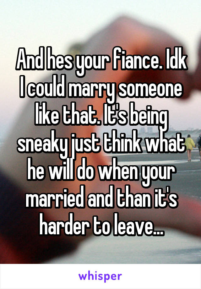 And hes your fiance. Idk I could marry someone like that. It's being sneaky just think what he will do when your married and than it's harder to leave...