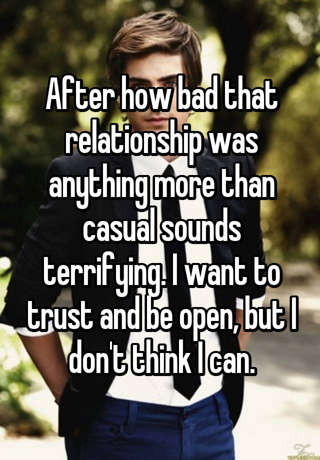 After how bad that relationship was anything more than casual sounds terrifying. I want to trust and be open, but I don't think I can.