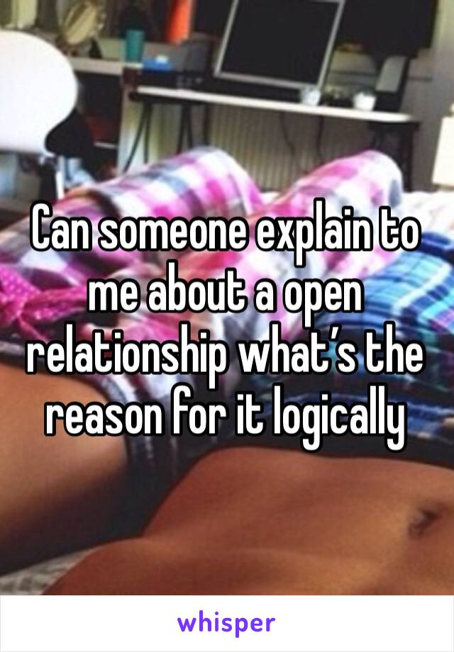 Can someone explain to me about a open relationship what’s the reason for it logically