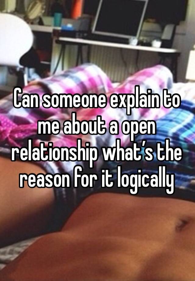 Can someone explain to me about a open relationship what’s the reason for it logically