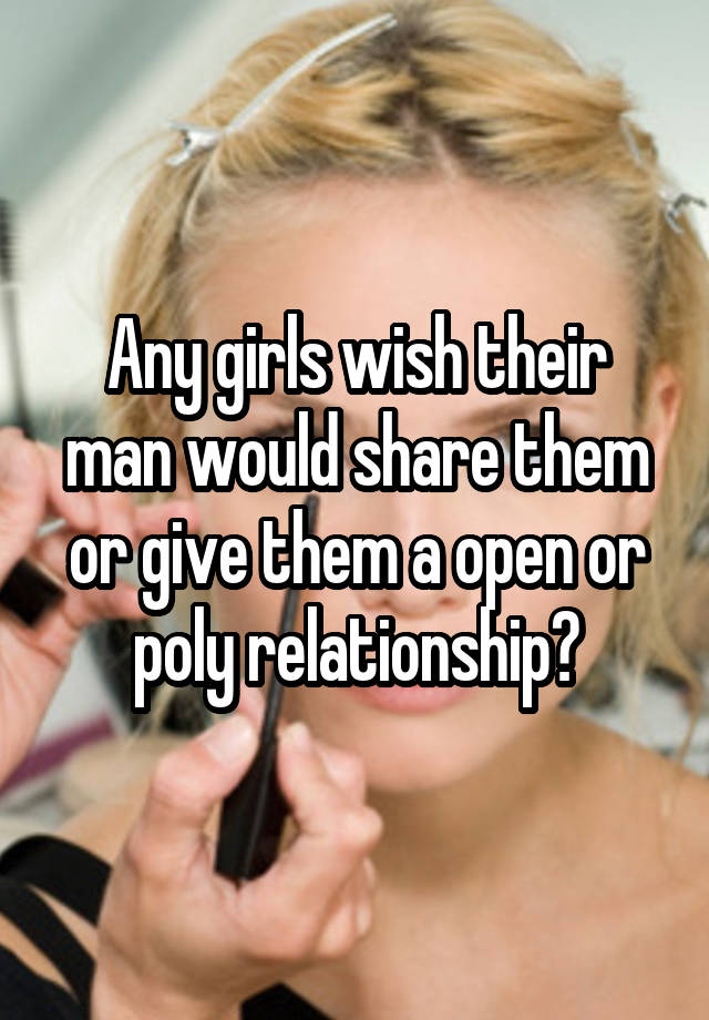 Any girls wish their man would share them or give them a open or poly relationship?