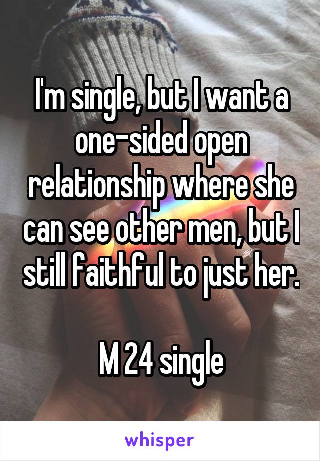 I'm single, but I want a one-sided open relationship where she can see other men, but I still faithful to just her.

M 24 single