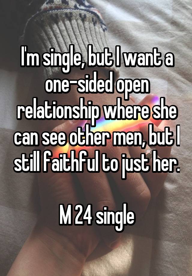 I'm single, but I want a one-sided open relationship where she can see other men, but I still faithful to just her.

M 24 single