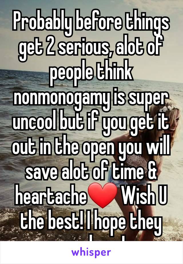 Probably before things get 2 serious, alot of people think nonmonogamy is super uncool but if you get it out in the open you will save alot of time & heartache❤ Wish U the best! I hope they are down!