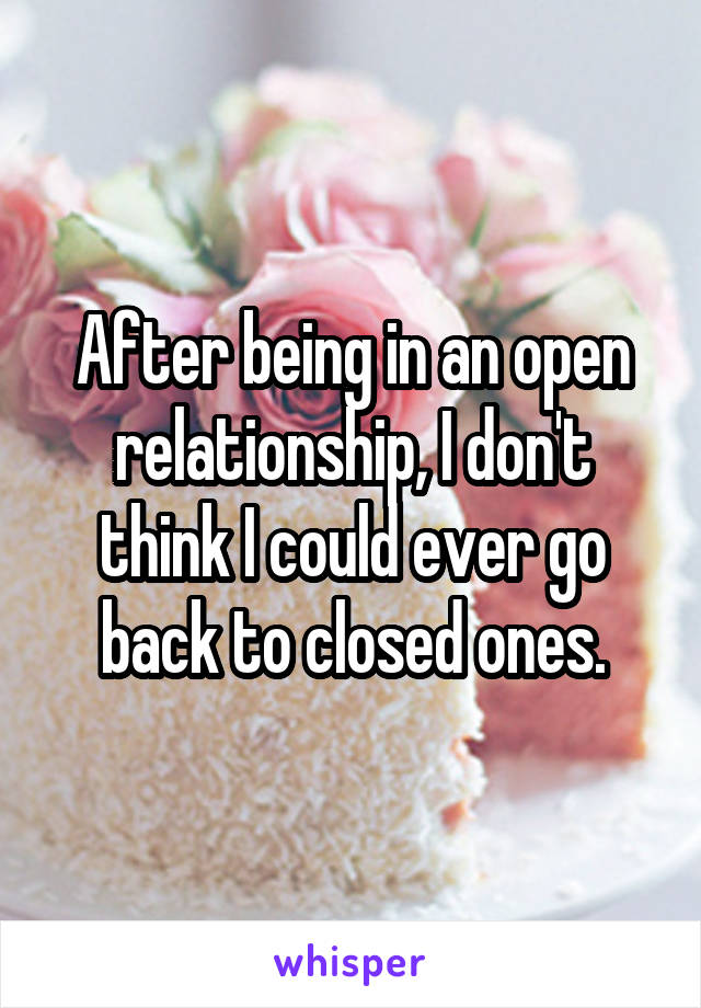 After being in an open relationship, I don't think I could ever go back to closed ones.