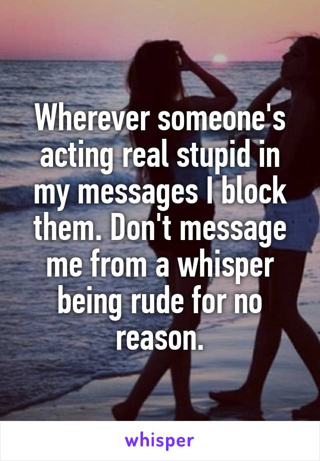 Wherever someone's acting real stupid in my messages I block them. Don't message me from a whisper being rude for no reason.