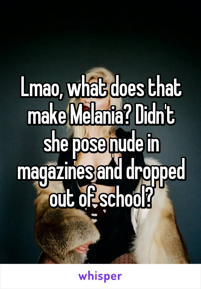 Lmao, what does that make Melania? Didn't she pose nude in magazines and dropped out of school?