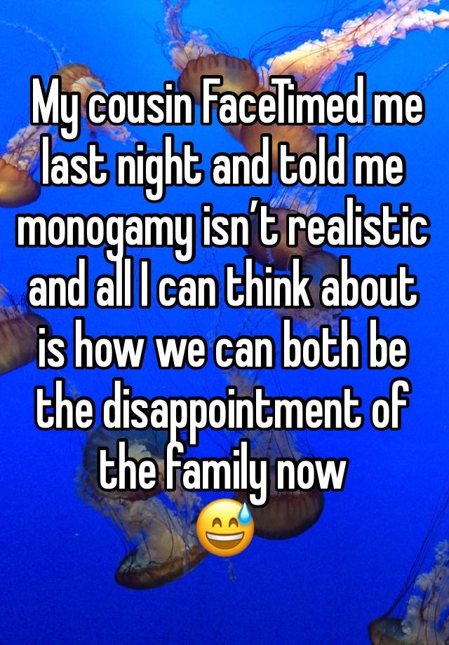  My cousin FaceTimed me last night and told me monogamy isn’t realistic and all I can think about is how we can both be the disappointment of the family now 
😅