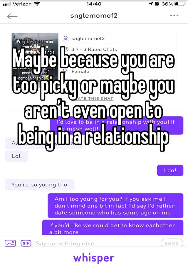 Maybe because you are too picky or maybe you aren’t even open to being in a relationship 
