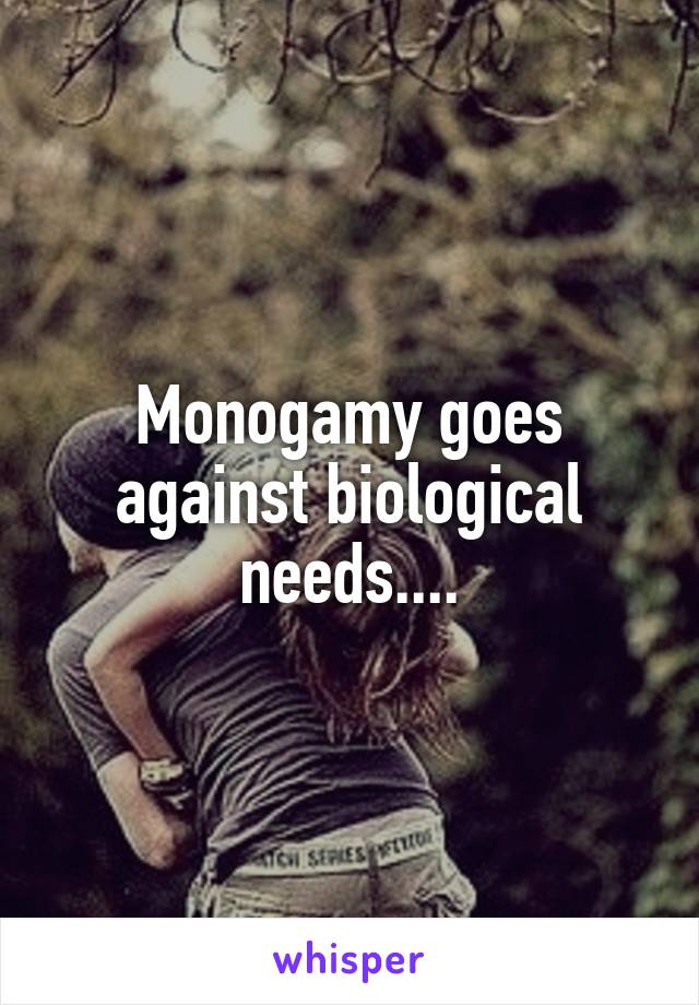 Monogamy goes against biological needs....