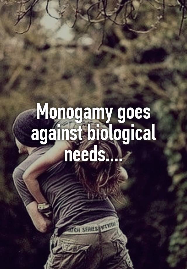 Monogamy goes against biological needs....