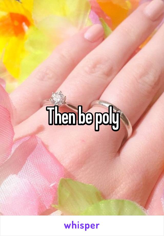 Then be poly