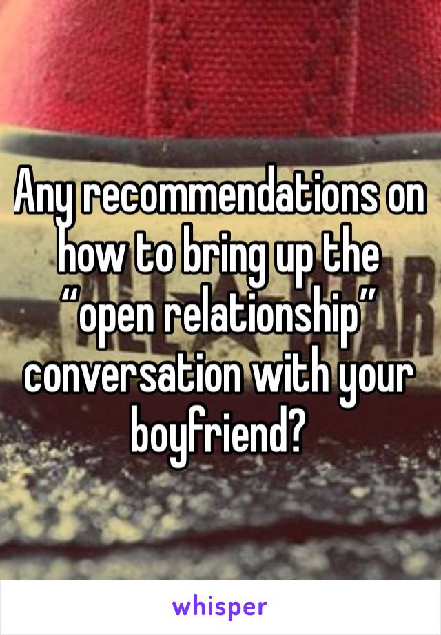 Any recommendations on how to bring up the “open relationship” conversation with your boyfriend?