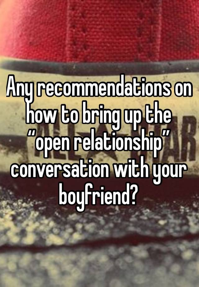 Any recommendations on how to bring up the “open relationship” conversation with your boyfriend?