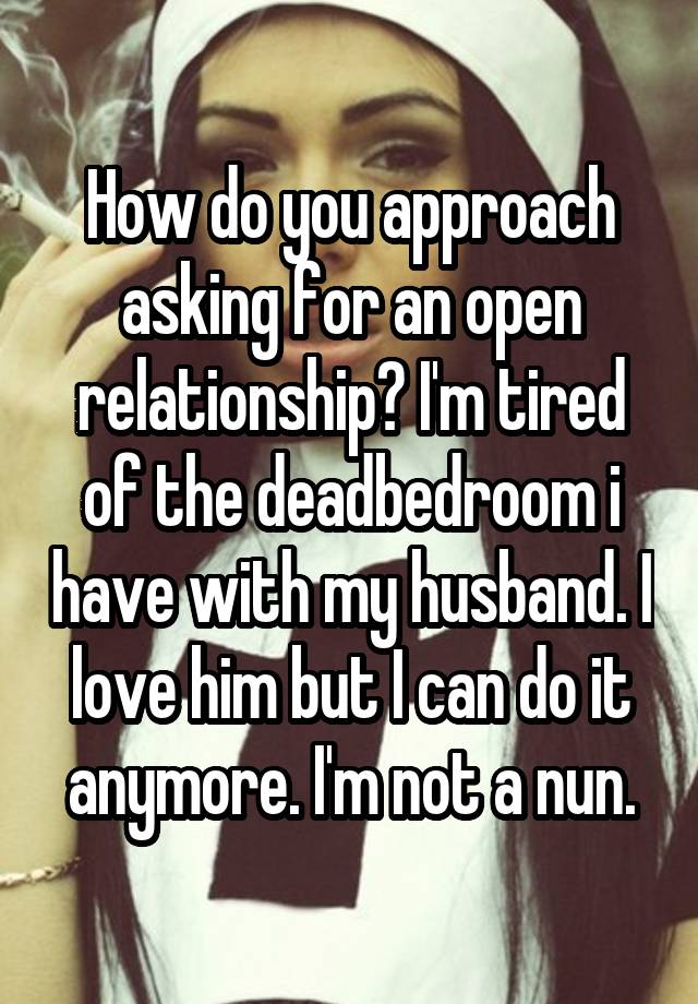 How do you approach asking for an open relationship? I'm tired of the deadbedroom i have with my husband. I love him but I can do it anymore. I'm not a nun.