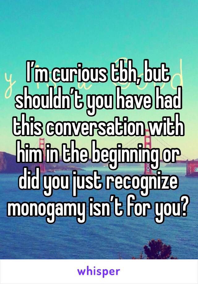 I’m curious tbh, but shouldn’t you have had this conversation with him in the beginning or did you just recognize monogamy isn’t for you?