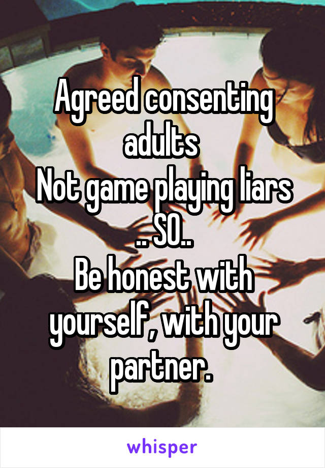 Agreed consenting adults 
Not game playing liars .. SO..
Be honest with yourself, with your partner. 