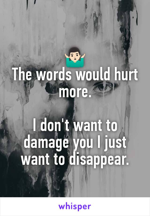 🤷🏻‍♂️
The words would hurt more.

I don't want to damage you I just want to disappear.