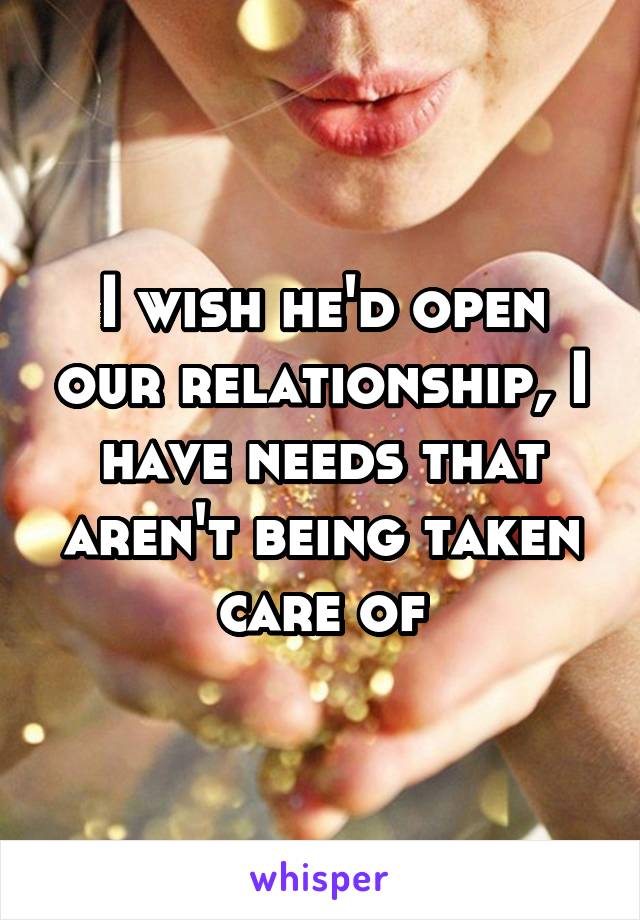 I wish he'd open our relationship, I have needs that aren't being taken care of