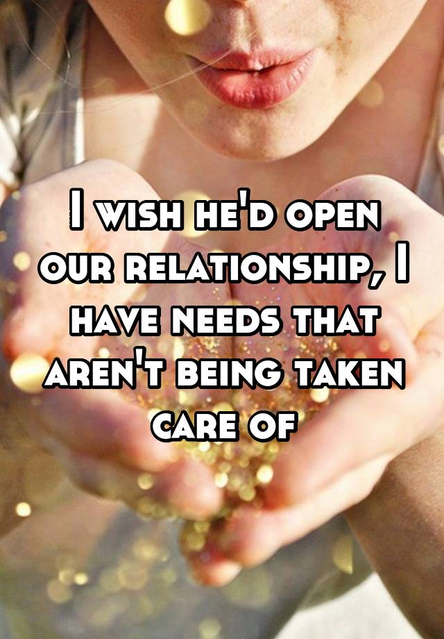 I wish he'd open our relationship, I have needs that aren't being taken care of