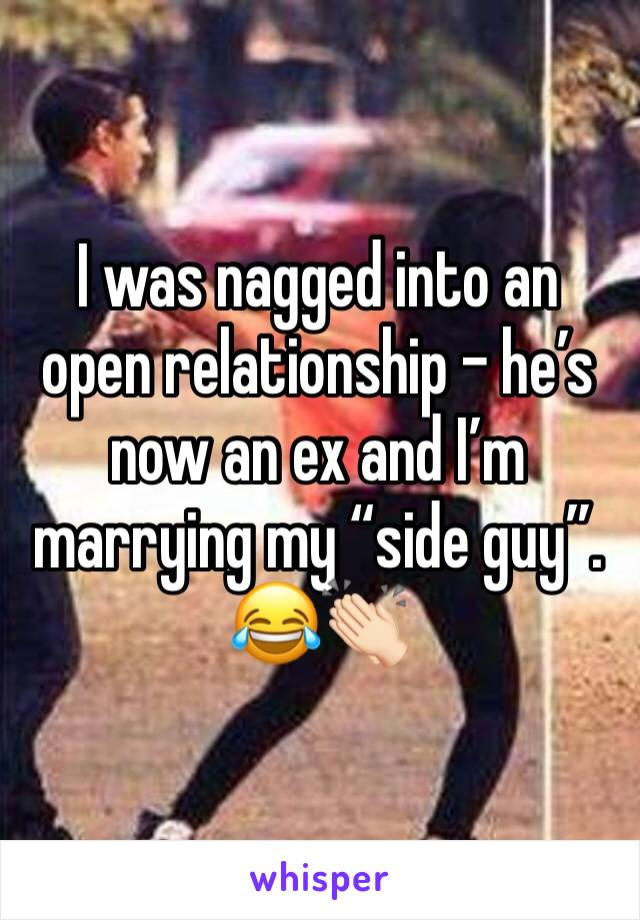 I was nagged into an open relationship - he’s now an ex and I’m marrying my “side guy”. 😂👏🏻