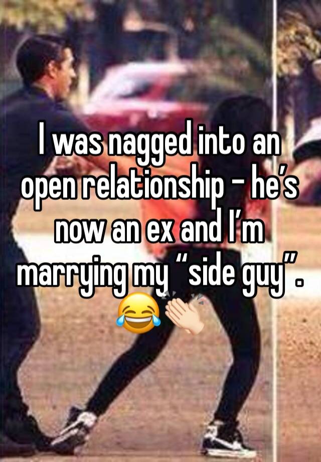 I was nagged into an open relationship - he’s now an ex and I’m marrying my “side guy”. 😂👏🏻