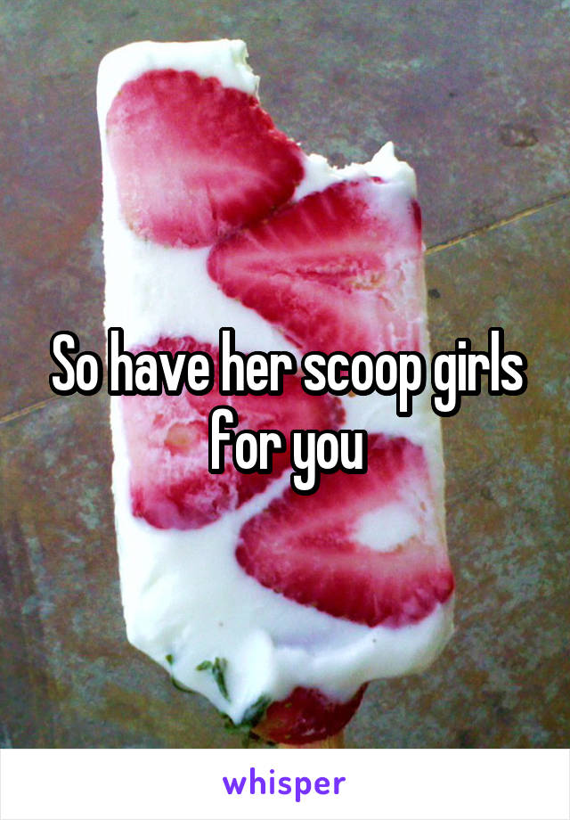 So have her scoop girls for you