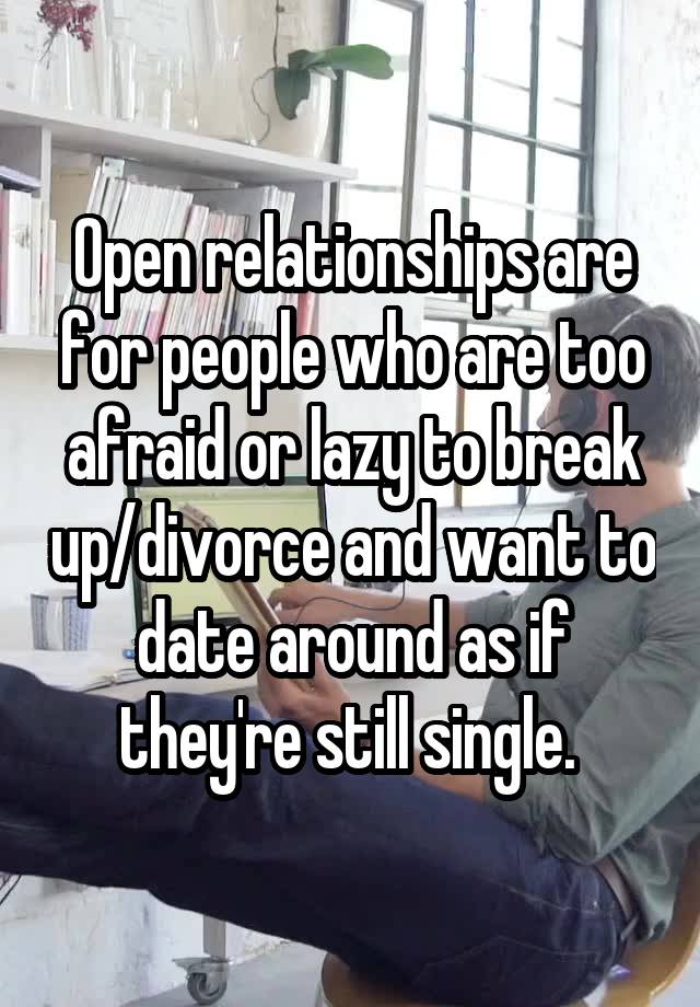 Open relationships are for people who are too afraid or lazy to break up/divorce and want to date around as if they're still single. 