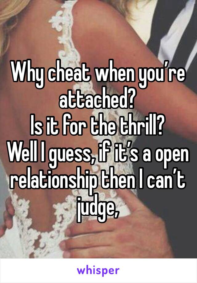 Why cheat when you’re attached? 
Is it for the thrill?
Well I guess, if it’s a open relationship then I can’t judge,