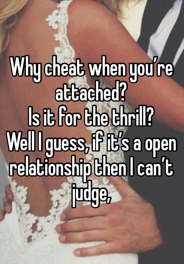 Why cheat when you’re attached? 
Is it for the thrill?
Well I guess, if it’s a open relationship then I can’t judge,