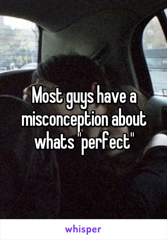 Most guys have a misconception about whats "perfect"