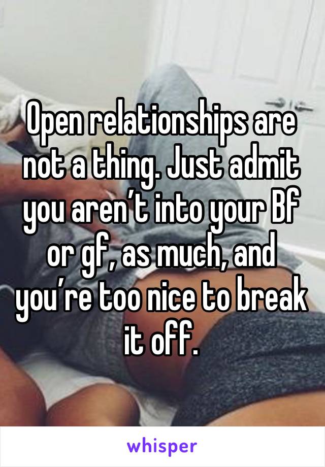 Open relationships are not a thing. Just admit you aren’t into your Bf or gf, as much, and you’re too nice to break it off. 