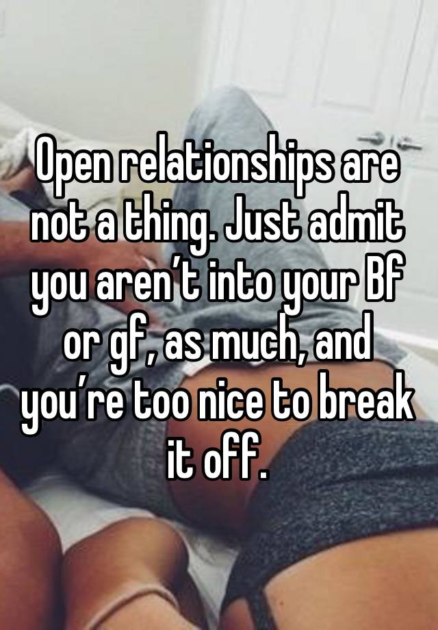 Open relationships are not a thing. Just admit you aren’t into your Bf or gf, as much, and you’re too nice to break it off. 