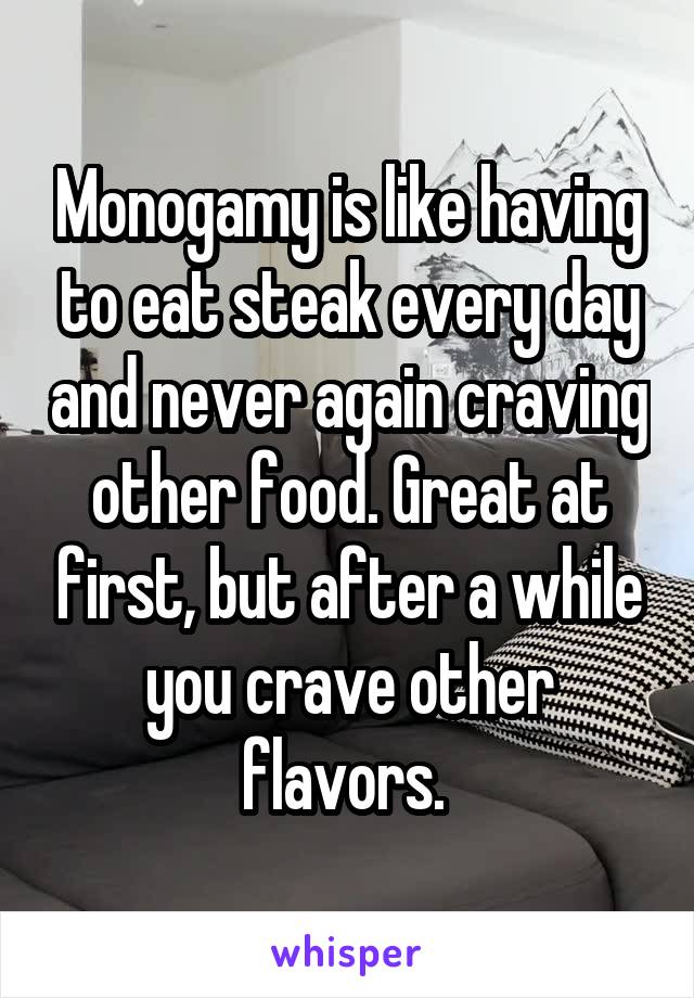 Monogamy is like having to eat steak every day and never again craving other food. Great at first, but after a while you crave other flavors. 