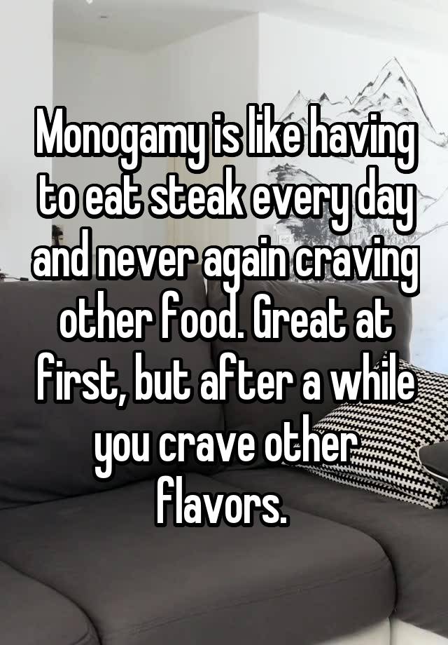 Monogamy is like having to eat steak every day and never again craving other food. Great at first, but after a while you crave other flavors. 