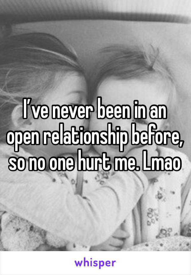 I’ve never been in an open relationship before, so no one hurt me. Lmao