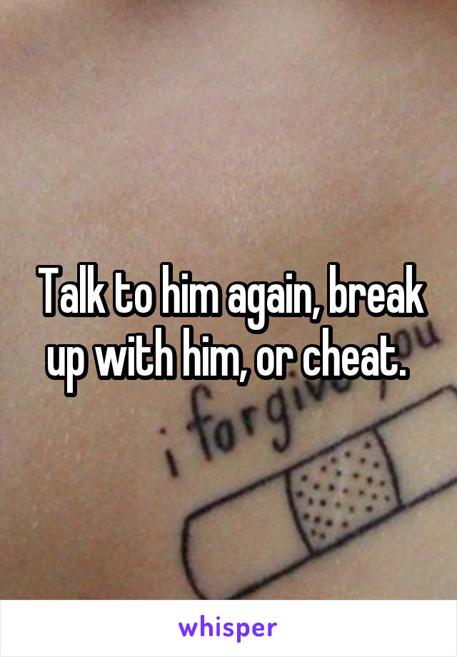 Talk to him again, break up with him, or cheat. 