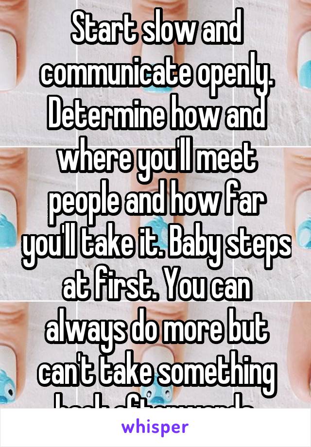 Start slow and communicate openly. Determine how and where you'll meet people and how far you'll take it. Baby steps at first. You can always do more but can't take something back afterwards.